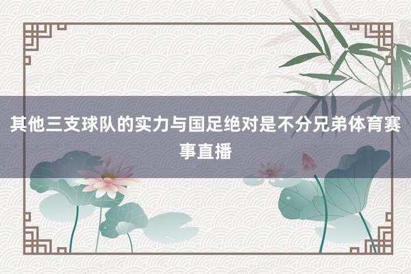 其他三支球队的实力与国足绝对是不分兄弟体育赛事直播