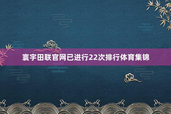 寰宇田联官网已进行22次排行体育集锦