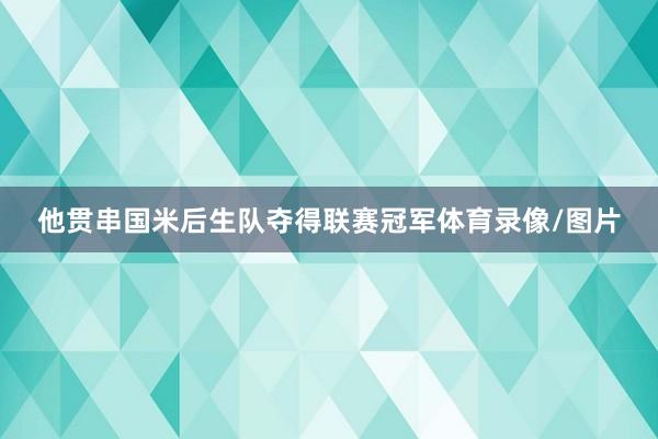 他贯串国米后生队夺得联赛冠军体育录像/图片