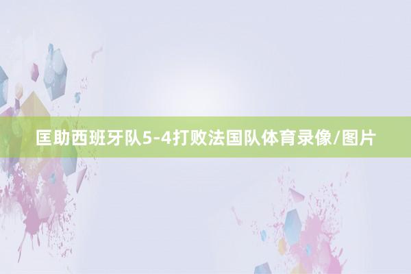 匡助西班牙队5-4打败法国队体育录像/图片