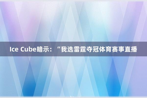 Ice Cube暗示：“我选雷霆夺冠体育赛事直播