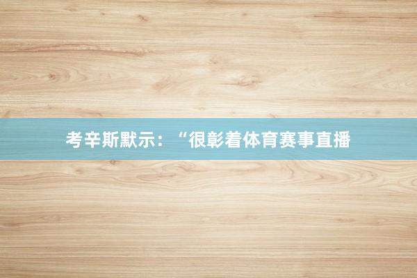 考辛斯默示：“很彰着体育赛事直播