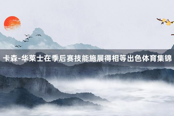 卡森-华莱士在季后赛技能施展得相等出色体育集锦
