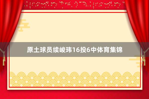 原土球员续峻玮16投6中体育集锦