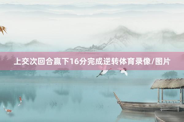 上交次回合赢下16分完成逆转体育录像/图片