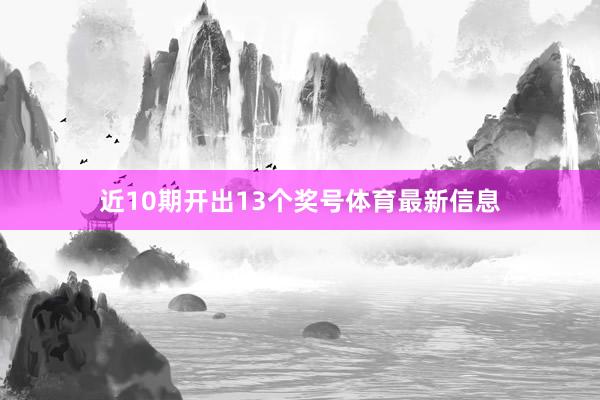 近10期开出13个奖号体育最新信息
