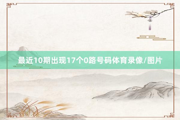最近10期出现17个0路号码体育录像/图片