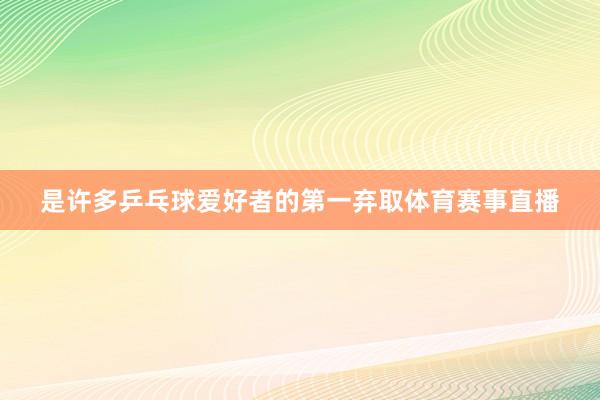 是许多乒乓球爱好者的第一弃取体育赛事直播