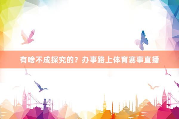 有啥不成探究的？办事路上体育赛事直播