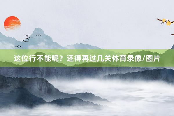 这位行不能呢？还得再过几关体育录像/图片