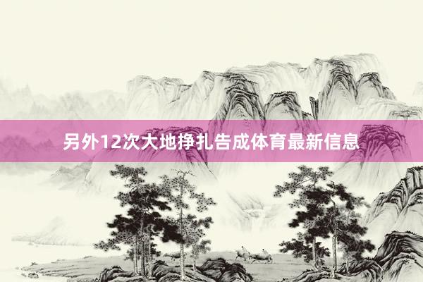 另外12次大地挣扎告成体育最新信息
