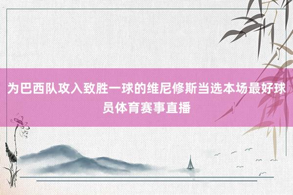 为巴西队攻入致胜一球的维尼修斯当选本场最好球员体育赛事直播