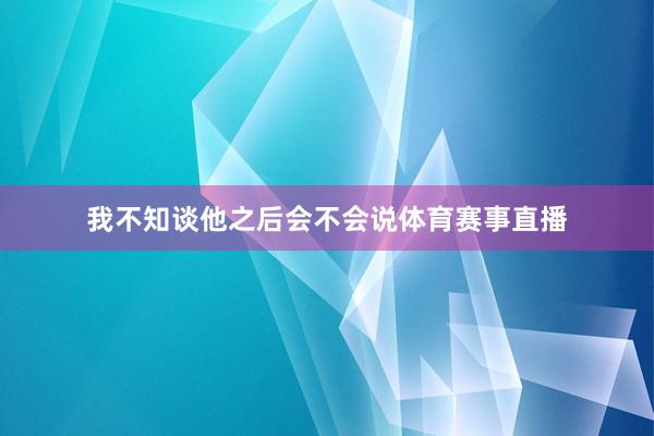 我不知谈他之后会不会说体育赛事直播