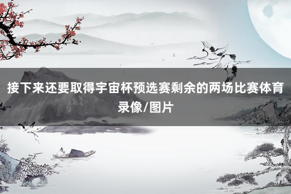 接下来还要取得宇宙杯预选赛剩余的两场比赛体育录像/图片