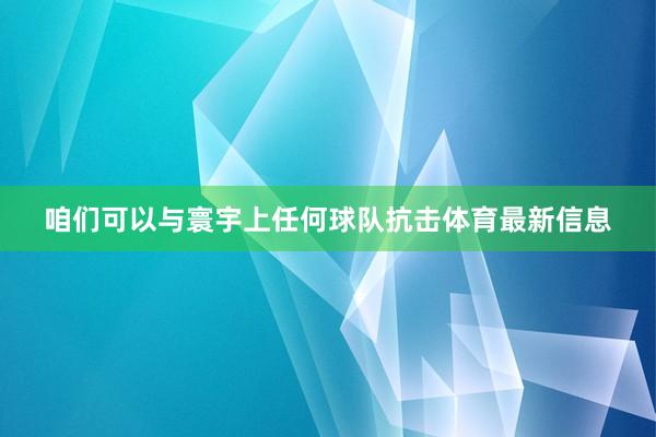 咱们可以与寰宇上任何球队抗击体育最新信息