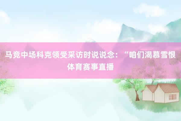 马竞中场科克领受采访时说说念：“咱们渴慕雪恨体育赛事直播