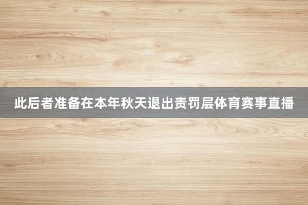 此后者准备在本年秋天退出责罚层体育赛事直播