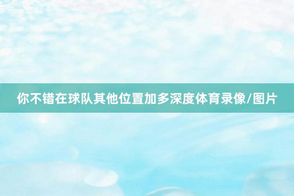 你不错在球队其他位置加多深度体育录像/图片