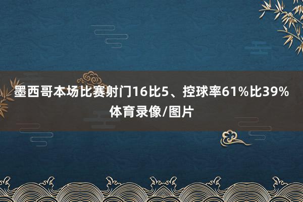 墨西哥本场比赛射门16比5、控球率61%比39%体育录像/图片