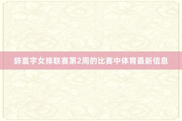 辞寰宇女排联赛第2周的比赛中体育最新信息