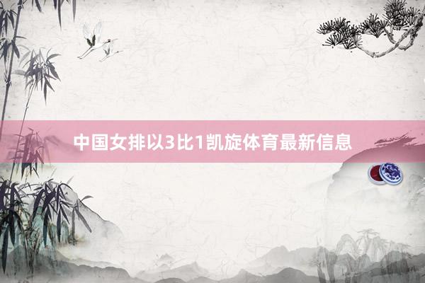 中国女排以3比1凯旋体育最新信息