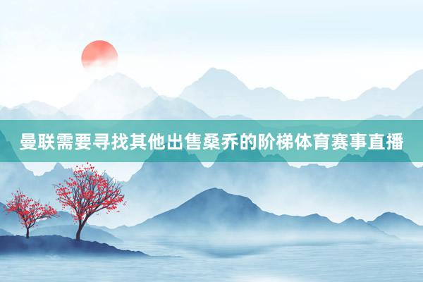 曼联需要寻找其他出售桑乔的阶梯体育赛事直播