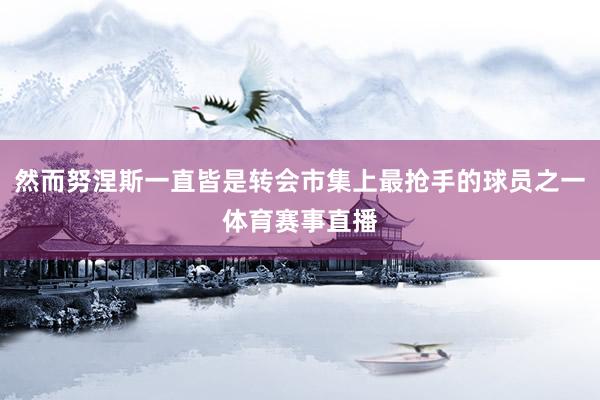 然而努涅斯一直皆是转会市集上最抢手的球员之一体育赛事直播