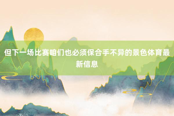 但下一场比赛咱们也必须保合手不异的景色体育最新信息