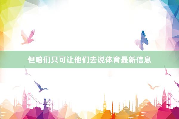 但咱们只可让他们去说体育最新信息