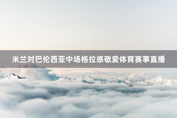米兰对巴伦西亚中场格拉感敬爱体育赛事直播