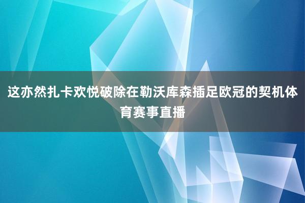 这亦然扎卡欢悦破除在勒沃库森插足欧冠的契机体育赛事直播