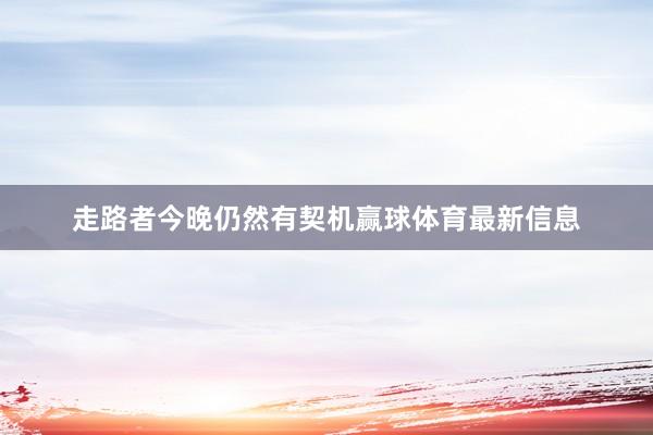 走路者今晚仍然有契机赢球体育最新信息