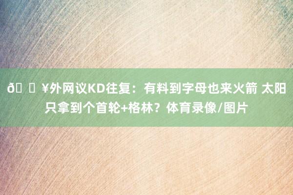 💥外网议KD往复：有料到字母也来火箭 太阳只拿到个首轮+格林？体育录像/图片