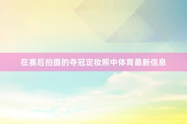 在赛后拍摄的夺冠定妆照中体育最新信息