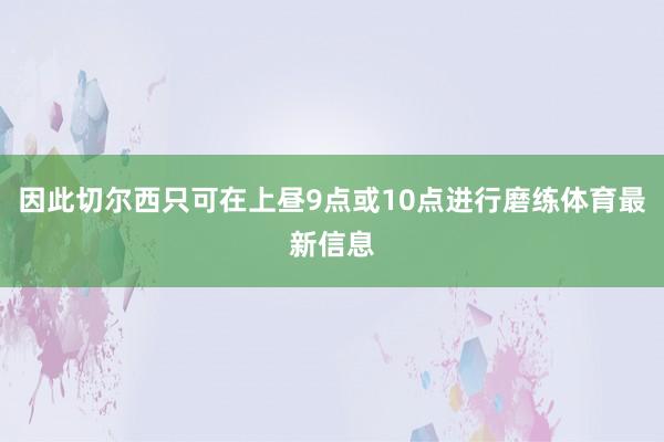 因此切尔西只可在上昼9点或10点进行磨练体育最新信息