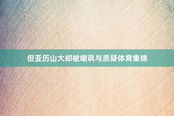 但亚历山大却被嘲讽与质疑体育集锦
