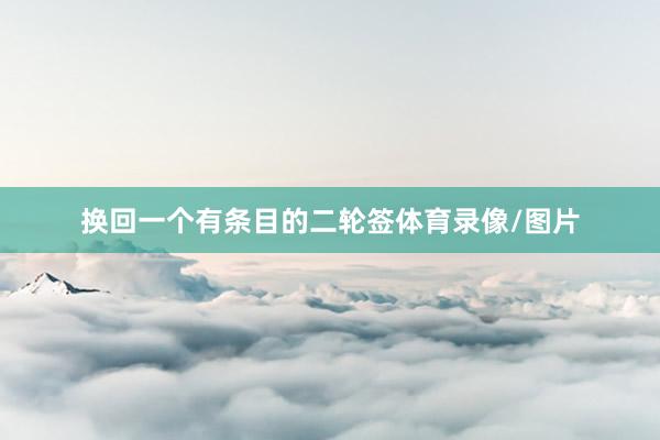 换回一个有条目的二轮签体育录像/图片