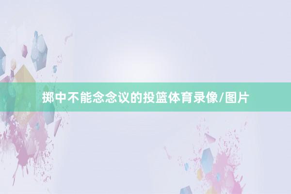 掷中不能念念议的投篮体育录像/图片