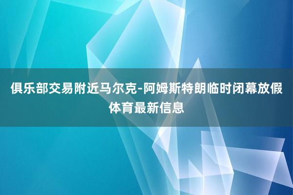 俱乐部交易附近马尔克-阿姆斯特朗临时闭幕放假体育最新信息