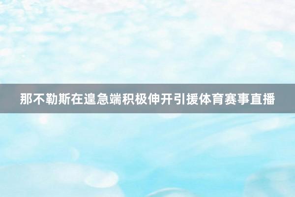 那不勒斯在遑急端积极伸开引援体育赛事直播