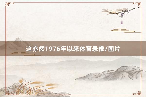 这亦然1976年以来体育录像/图片