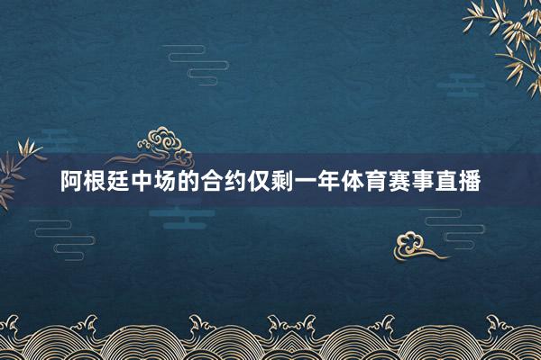 阿根廷中场的合约仅剩一年体育赛事直播