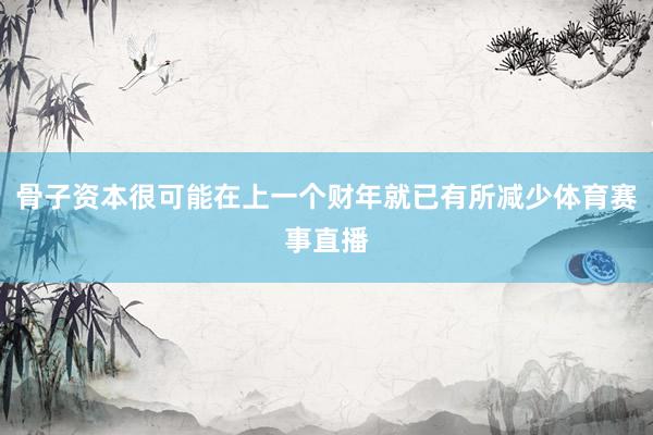 骨子资本很可能在上一个财年就已有所减少体育赛事直播