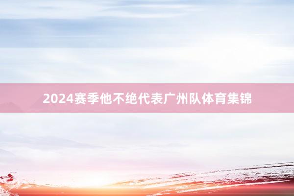 2024赛季他不绝代表广州队体育集锦
