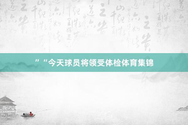 ”“今天球员将领受体检体育集锦