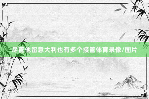 尽管他留意大利也有多个接管体育录像/图片