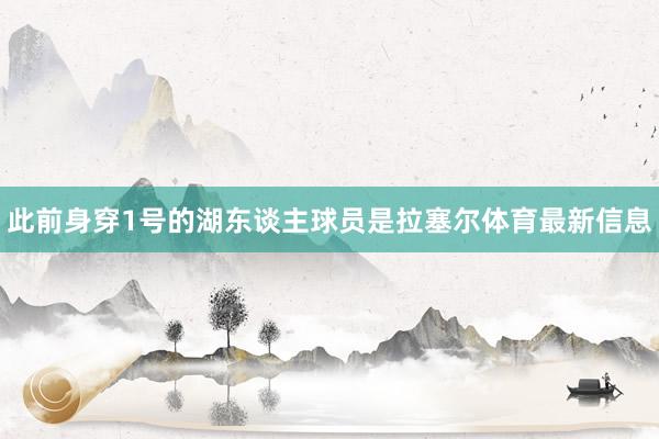 此前身穿1号的湖东谈主球员是拉塞尔体育最新信息