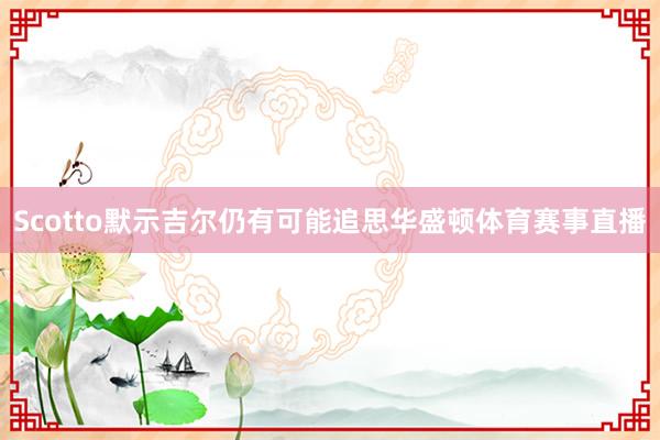 Scotto默示吉尔仍有可能追思华盛顿体育赛事直播