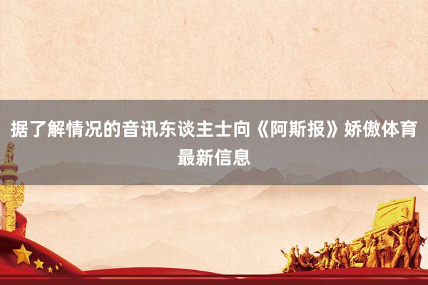 据了解情况的音讯东谈主士向《阿斯报》娇傲体育最新信息