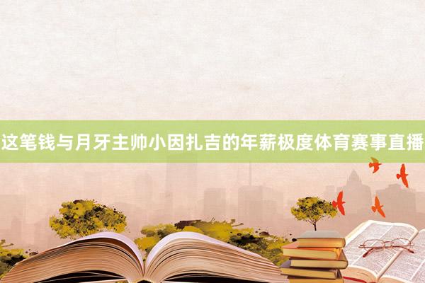 这笔钱与月牙主帅小因扎吉的年薪极度体育赛事直播